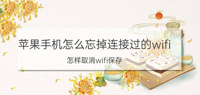 苹果手机怎么忘掉连接过的wifi 怎样取消wifi保存？